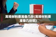 离婚材料要准备几份(离婚材料要准备几份呢)