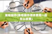 离婚案件(离婚案件律师费用一般怎么收费)