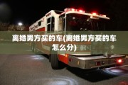 离婚男方买的车(离婚男方买的车怎么分)