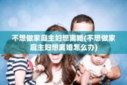 不想做家庭主妇想离婚(不想做家庭主妇想离婚怎么办)