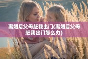 离婚后父母赶我出门(离婚后父母赶我出门怎么办)