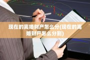 现在的离婚财产怎么分(现在的离婚财产怎么分割)
