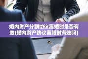 婚内财产分割协议离婚时是否有效(婚内财产协议离婚时有效吗)