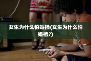 女生为什么怕婚检(女生为什么怕婚检?)