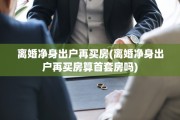 离婚净身出户再买房(离婚净身出户再买房算首套房吗)