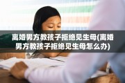 离婚男方教孩子拒绝见生母(离婚男方教孩子拒绝见生母怎么办)