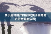 关于离婚财产的合同(关于离婚财产的合同怎么写)