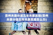 贵州夫妻分居五年夫妻离婚(贵州夫妻分居五年夫妻离婚怎么办)