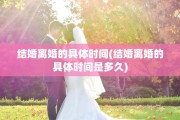 结婚离婚的具体时间(结婚离婚的具体时间是多久)