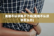 离婚不认字离不了吗(离婚不认识字怎么办)