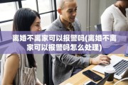 离婚不离家可以报警吗(离婚不离家可以报警吗怎么处理)