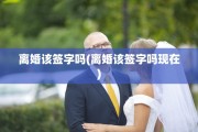 离婚该签字吗(离婚该签字吗现在)