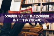 父母离婚儿子二十多了(父母离婚儿子二十多了怎么办)