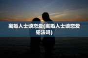 离婚人士谈恋爱(离婚人士谈恋爱犯法吗)