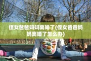 侄女爸爸妈妈离婚了(侄女爸爸妈妈离婚了怎么办) 侄女爸爸妈妈离婚了(侄女爸爸妈妈离婚了怎么办)