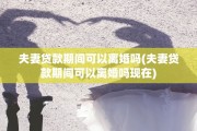 夫妻贷款期间可以离婚吗(夫妻贷款期间可以离婚吗现在)