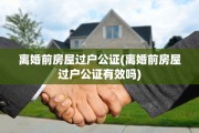 离婚前房屋过户公证(离婚前房屋过户公证有效吗)