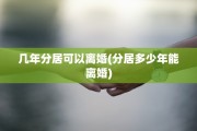 几年分居可以离婚(分居多少年能离婚)