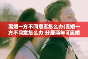 离婚一方不同意离怎么办(离婚一方不同意怎么办,分居两年可离婚吗?)