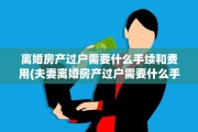 离婚房产过户需要什么手续和费用(夫妻离婚房产过户需要什么手续和费用)