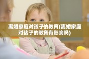 离婚家庭对孩子的教育(离婚家庭对孩子的教育有影响吗)