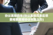 协议离婚四年(协议离婚四年后想要推翻离婚协议书怎么办)