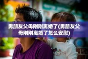 男朋友父母刚刚离婚了(男朋友父母刚刚离婚了怎么安慰)