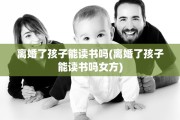 离婚了孩子能读书吗(离婚了孩子能读书吗女方)