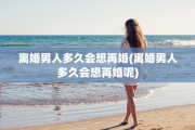 离婚男人多久会想再婚(离婚男人多久会想再婚呢)