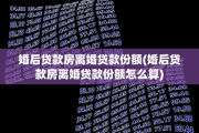 婚后贷款房离婚贷款份额(婚后贷款房离婚贷款份额怎么算)