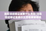 现在领结婚证需要什么流程(现在领结婚证需要什么流程要做婚检吗)
