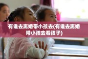 有谁去离婚带小孩去(有谁去离婚带小孩去看孩子)