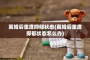 离婚后重度抑郁状态(离婚后重度抑郁状态怎么办)