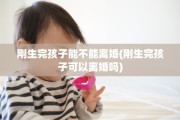刚生完孩子能不能离婚(刚生完孩子可以离婚吗)