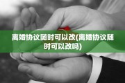 离婚协议随时可以改(离婚协议随时可以改吗)