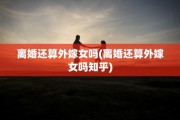 离婚还算外嫁女吗(离婚还算外嫁女吗知乎)