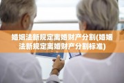 婚姻法新规定离婚财产分割(婚姻法新规定离婚财产分割标准)