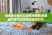闹离婚分居可以经常找她吗(闹离婚分居可以经常找她吗女方) 闹离婚分居可以经常找她吗(闹离婚分居可以经常找她吗女方)