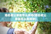 婚后老公家暴怎么离婚(婚后老公家暴怎么离婚呢)