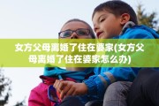 女方父母离婚了住在婆家(女方父母离婚了住在婆家怎么办)