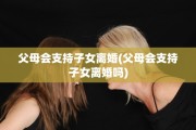 父母会支持子女离婚(父母会支持子女离婚吗)