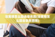 没离婚怎么回去拿东西(没离婚怎么回去拿东西呢)