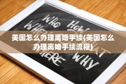 美国怎么办理离婚手续(美国怎么办理离婚手续流程)