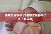 离婚之后怀孕了(离婚之后怀孕了孩子怎么办)