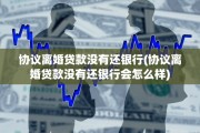 协议离婚贷款没有还银行(协议离婚贷款没有还银行会怎么样)