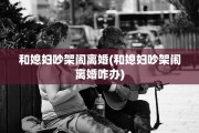 和媳妇吵架闹离婚(和媳妇吵架闹离婚咋办)