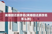 离婚回迁房改名(离婚回迁房改名怎么改)