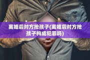 离婚后对方抢孩子(离婚后对方抢孩子构成犯罪吗)