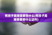 有孩子离婚需要带什么(有孩子离婚需要带什么证件)