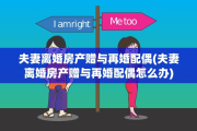 夫妻离婚房产赠与再婚配偶(夫妻离婚房产赠与再婚配偶怎么办)
